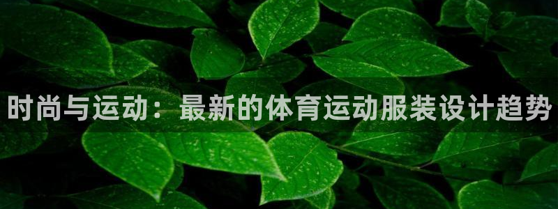 MK体育官网下载娱乐：时尚与运动：最新的体育运动服装