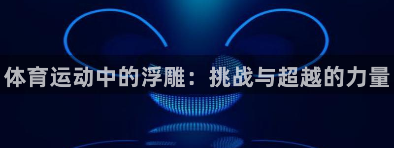 MK体育官网下载招商电话号码：体育运动中的浮雕：挑战与超越的