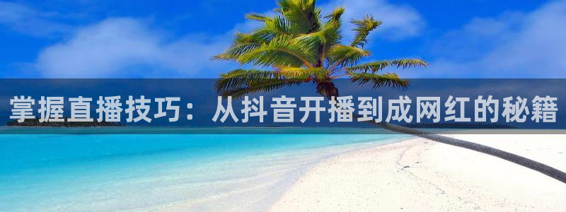 袋鼠体育免费直播观看：掌握直播技巧：从抖音开播到成网红的秘籍
