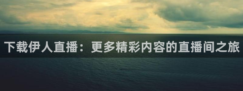 袋鼠直播体育app：下载伊人直播：更多精彩内容的直播间之旅