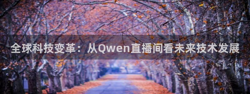 袋鼠体育在线直播免费：全球科技变革：从Qwen直播间看未来技术发展