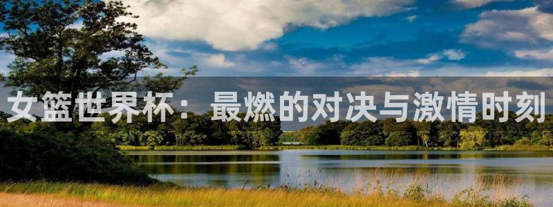 袋鼠直播体育app下载：女篮世界杯：最燃的对决与激情时刻