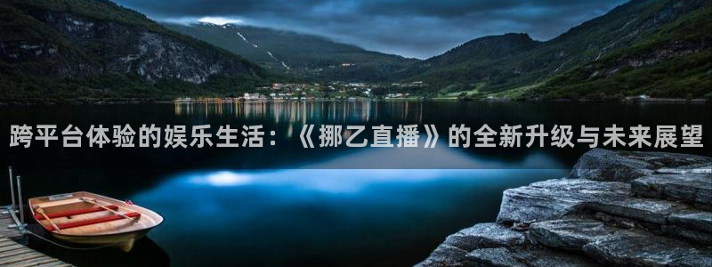 袋鼠直播体育直播入口：跨平台体验的娱乐生活：《挪乙直播》的全新升级与未来展望