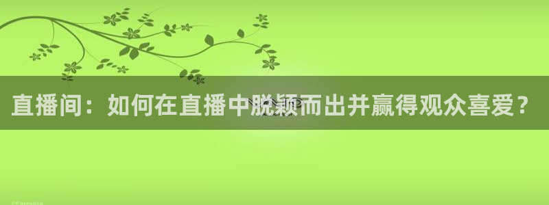 袋鼠直播体育免费直播：直播间：如何在直播中脱颖而出并赢得观众喜爱？