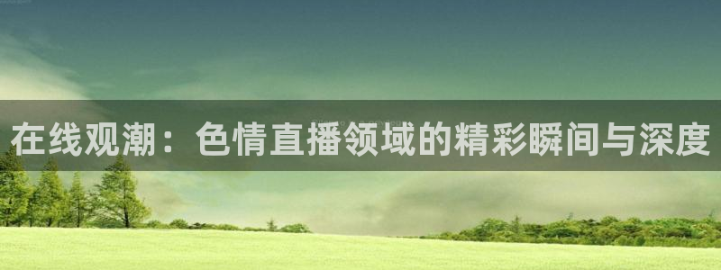 袋鼠nba体育比赛免费：在线观潮：色情直播领域的精彩瞬间与深度